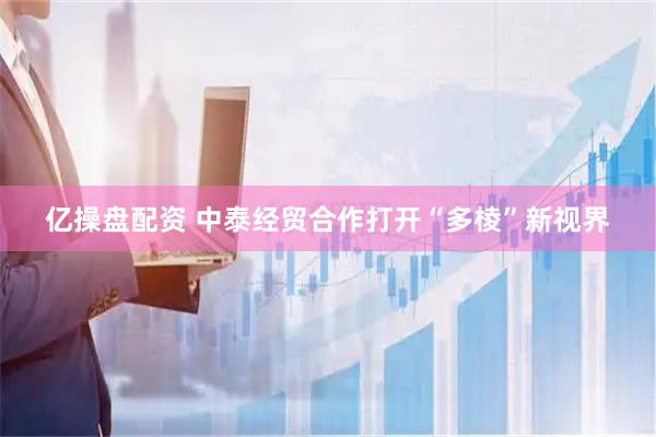 亿操盘配资 中泰经贸合作打开“多棱”新视界