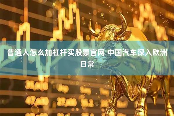 普通人怎么加杠杆买股票官网 中国汽车深入欧洲日常